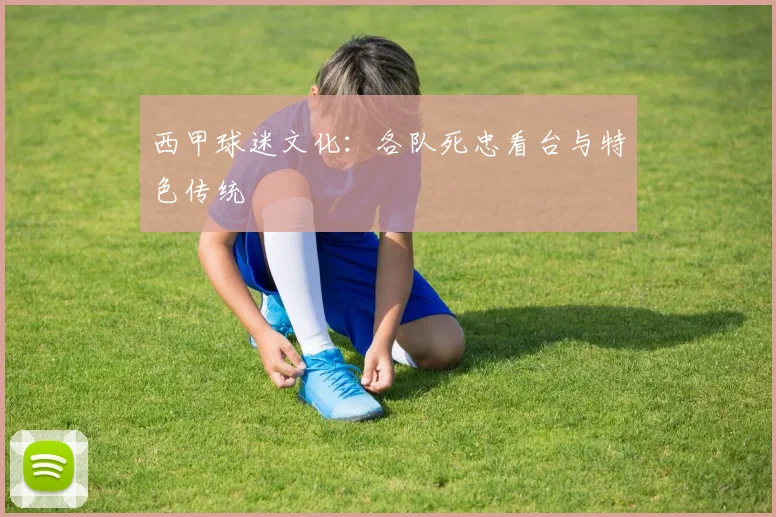 西甲球迷文化：各队死忠看台与特色传统