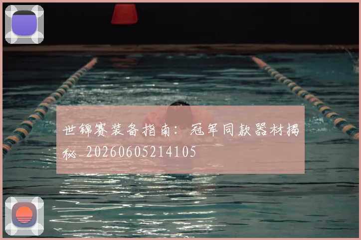 世锦赛装备指南：冠军同款器材揭秘_20260605214105