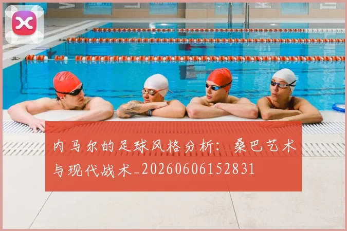 内马尔的足球风格分析：桑巴艺术与现代战术_20260606152831