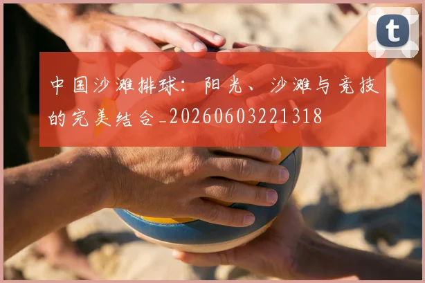 中国沙滩排球：阳光、沙滩与竞技的完美结合_20260603221318