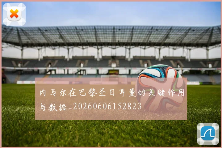 内马尔在巴黎圣日耳曼的关键作用与数据_20260606152823