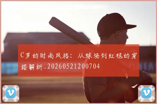 C罗的时尚风格：从球场到红毯的穿搭解析_20260521200704