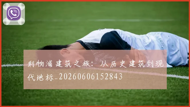 利物浦建筑之旅:从历史建筑到现代地标_20260606152843