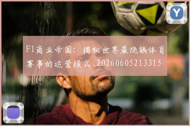 F1商业帝国：揭秘世界最烧钱体育赛事的运营模式_20260605213315