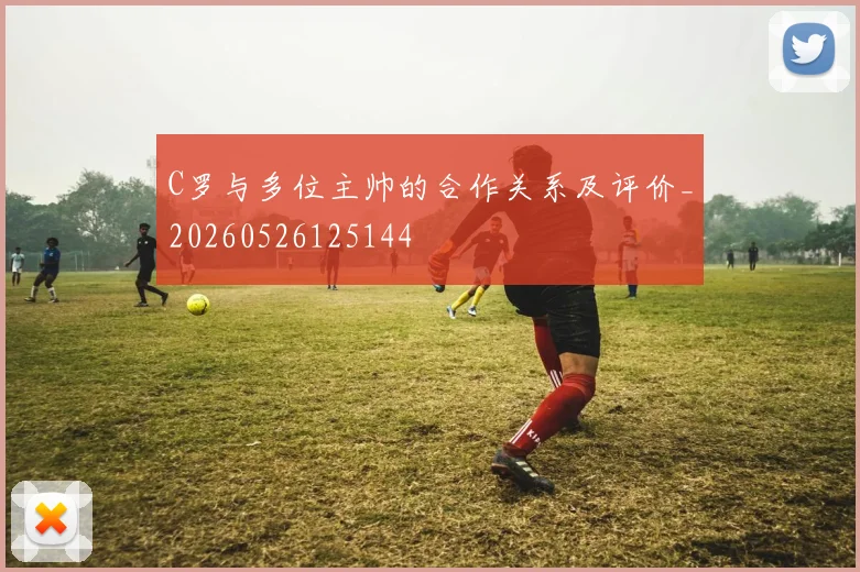 C罗与多位主帅的合作关系及评价_20260526125144