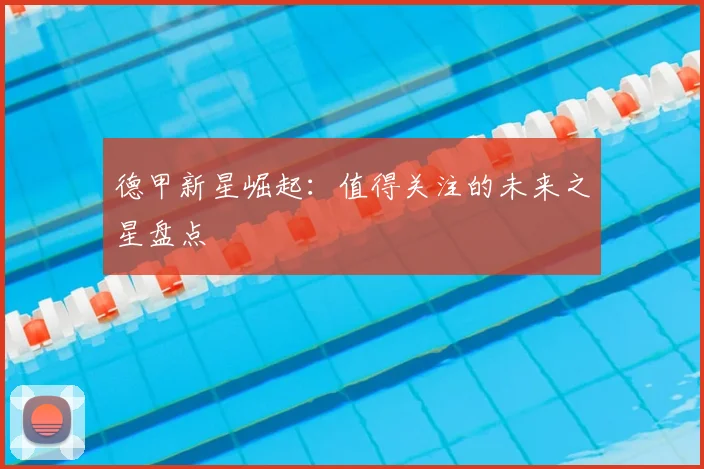 德甲新星崛起:值得关注的未来之星盘点