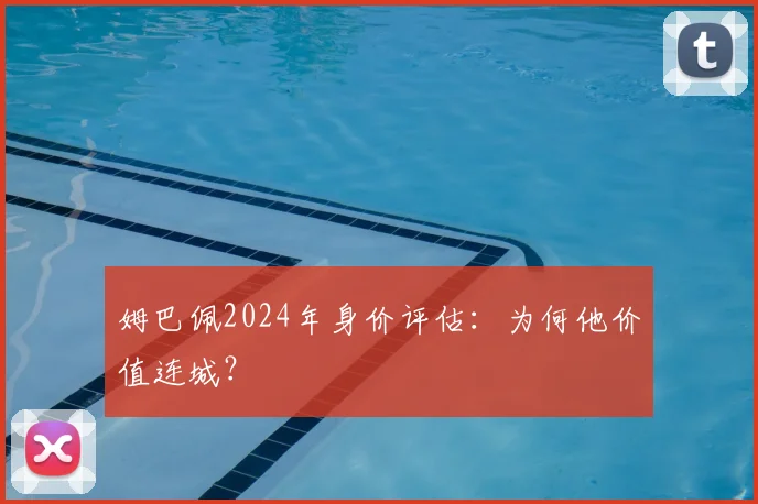 姆巴佩2024年身价评估:为何他价值连城?