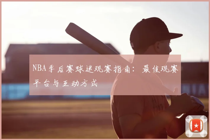 NBA季后赛球迷观赛指南：最佳观赛平台与互动方式