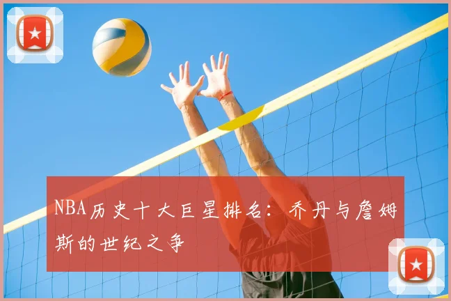 NBA历史十大巨星排名：乔丹与詹姆斯的世纪之争