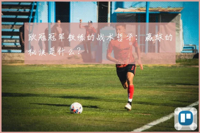 欧冠冠军教练的战术哲学：赢球的秘诀是什么？
