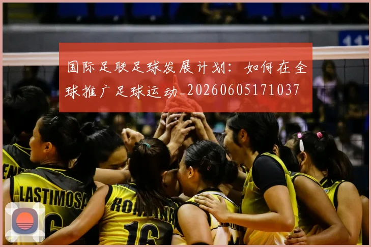 国际足联足球发展计划:如何在全球推广足球运动_20260605171037