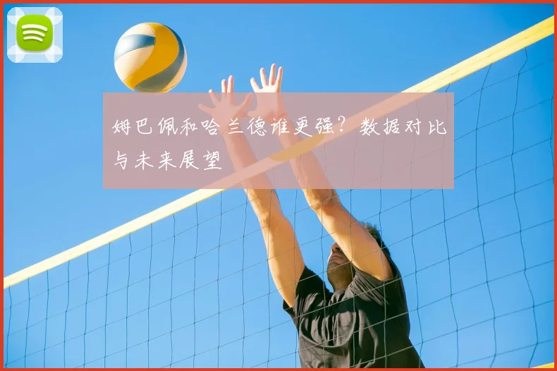 姆巴佩和哈兰德谁更强？数据对比与未来展望