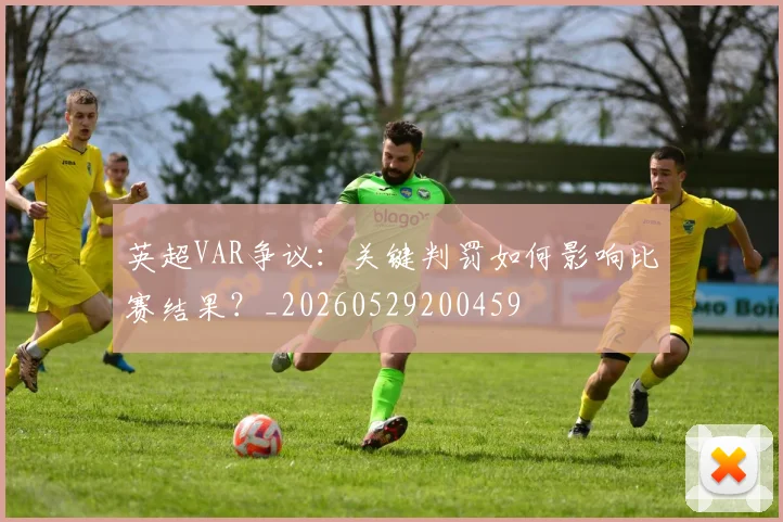 英超VAR争议:关键判罚如何影响比赛结果?_20260529200459
